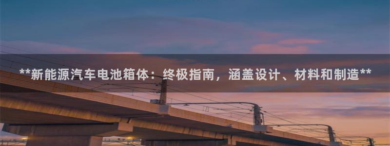 优发国际是大平台吗还是小平：**新能源汽车电池箱体：终极指南，涵盖设计、材料和制造**