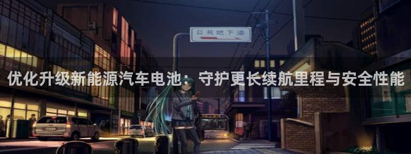 优发国际官方下载app：优化升级新能源汽车电池：守护更长续航里程与安全性能