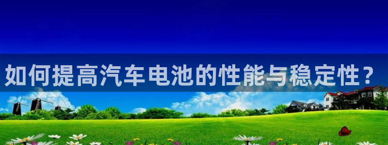优发国际手机客户端下载安装苹果：如何提高汽车电池的性能与稳定性？