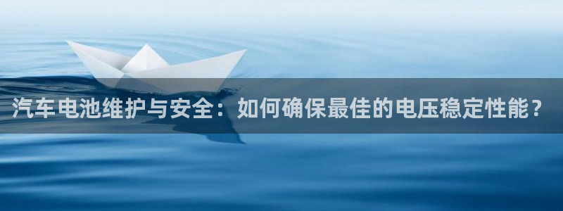 优发国际的官网是什么软件：汽车电池维护与安全：如何确保最佳的电压稳定性能？