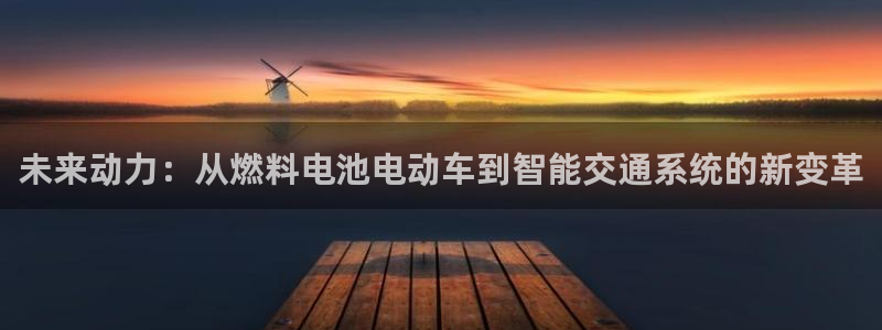 优发国际app登录不了：未来动力：从燃料电池电动车到智能交通系统的新变革