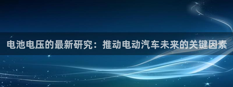 优发娱乐pt官网客户端：电池电压的最新研究：推动电动汽车未来的关键因素