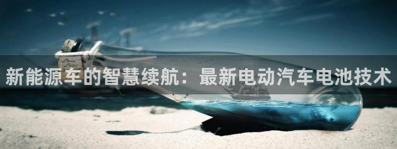 优发国际登录首页官网：新能源车的智慧续航：最新电动汽车电池技术