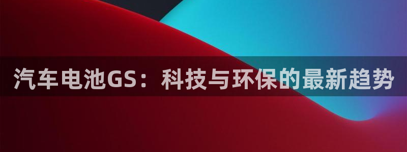 优发国际登录：汽车电池GS：科技与环保的最新趋势